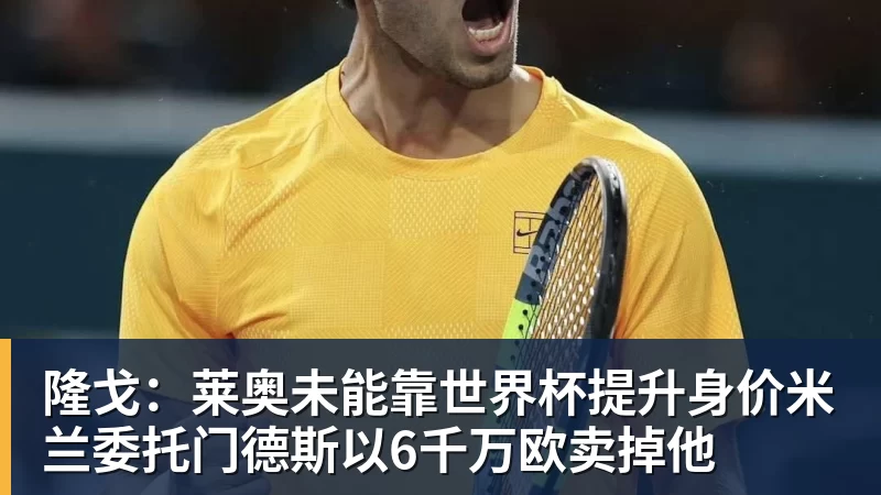 kaiyun体育隆戈：莱奥未能靠世界杯提升身价米兰委托门德斯以6千万欧卖掉他