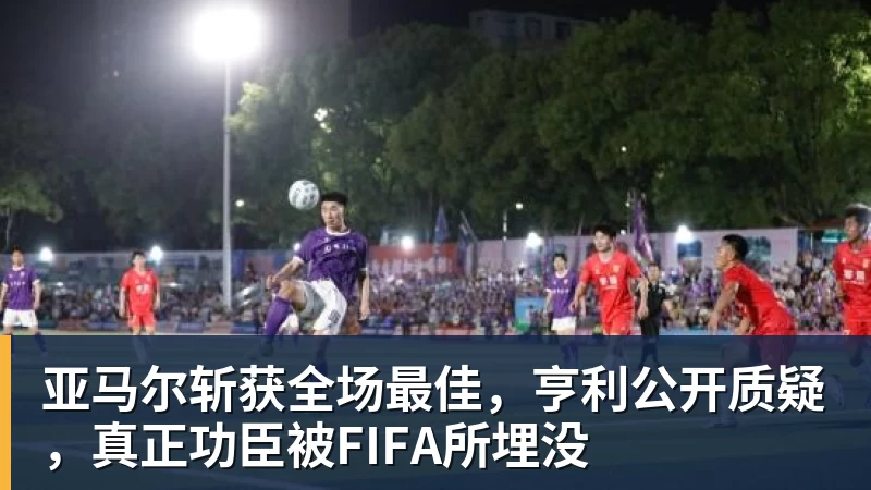 亚马尔斩获全场最佳，亨利公开质疑，真正功臣被FIFA所埋没