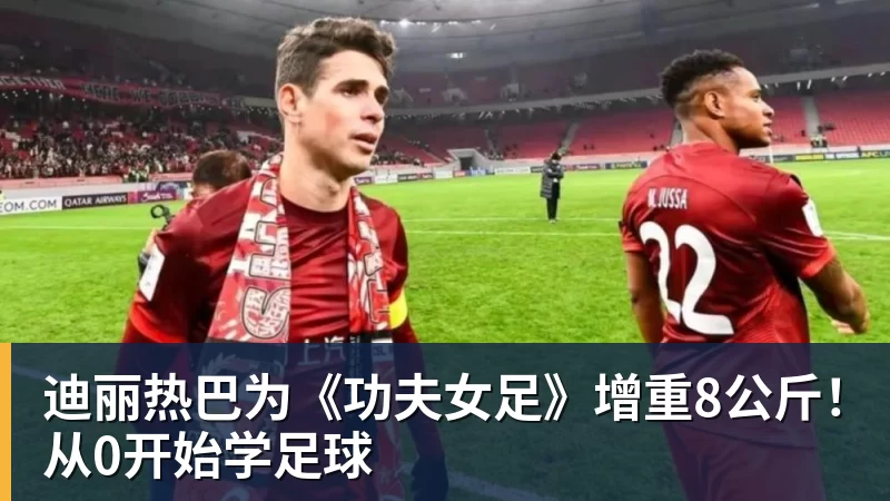 kaiyun体育迪丽热巴为《功夫女足》增重8公斤！从0开始学足球